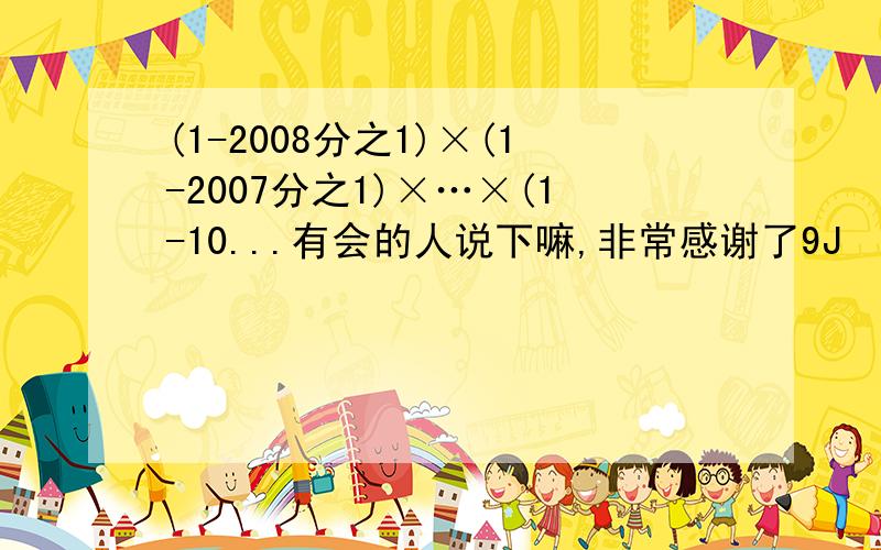 (1-2008分之1)×(1-2007分之1)×…×(1-10...有会的人说下嘛,非常感谢了9J