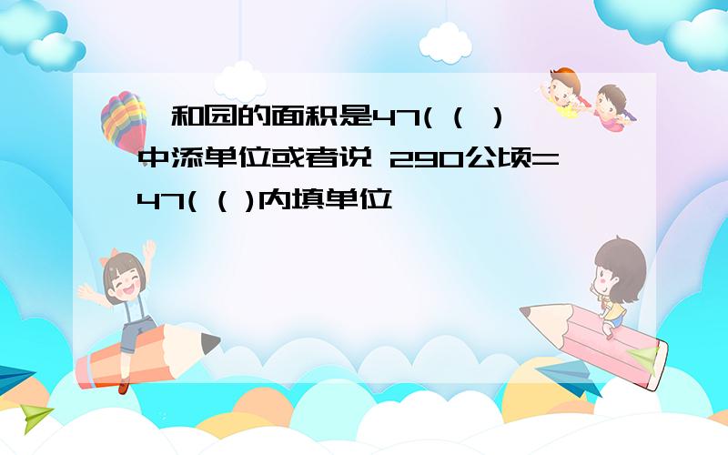 颐和园的面积是47( ( ）中添单位或者说 290公顷=47( ( )内填单位