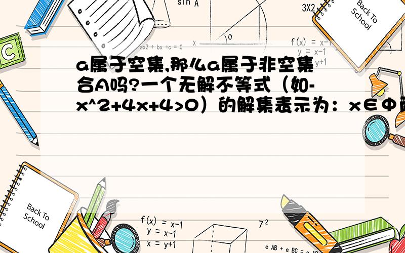 a属于空集,那么a属于非空集合A吗?一个无解不等式（如-x^2+4x+4>0）的解集表示为：x∈Φ而空集的定义为“不含任何元素的集合称为空集”那么x是什么（难道是“空”）?x属于非空集合（如｛1,