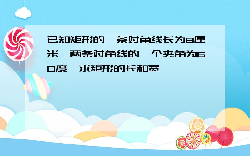 已知矩形的一条对角线长为8厘米,两条对角线的一个夹角为60度,求矩形的长和宽