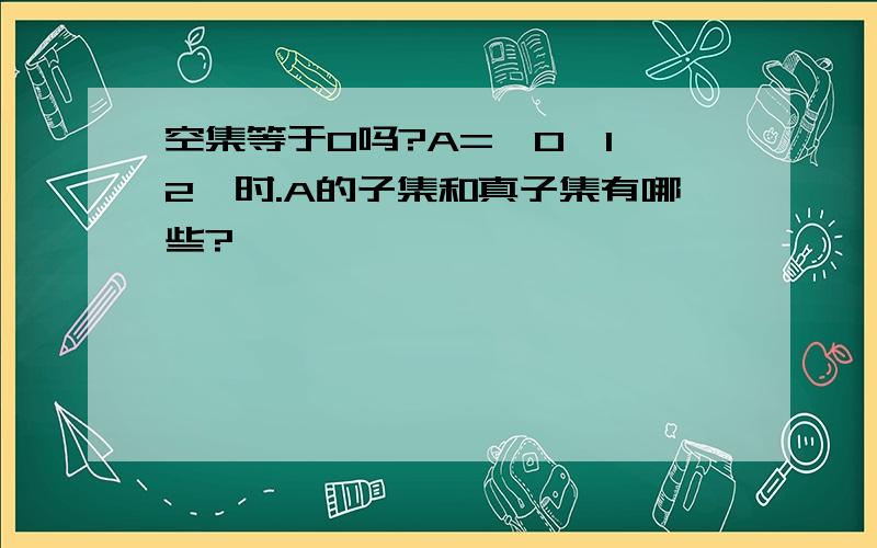 空集等于0吗?A={0,1,2}时.A的子集和真子集有哪些?