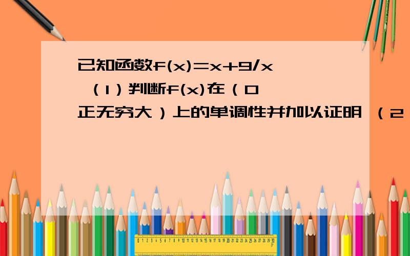 已知函数f(x)=x+9/x （1）判断f(x)在（0,正无穷大）上的单调性并加以证明 （2）求f(x)的定义域,值域