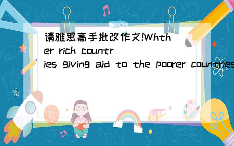 请雅思高手批改作文!Whther rich countries giving aid to the poorer countries has more negative impact than posi A process diagram?As time goes by,the cooperation between countries is increasingly vital.It is mainly devided into two parts.Deve