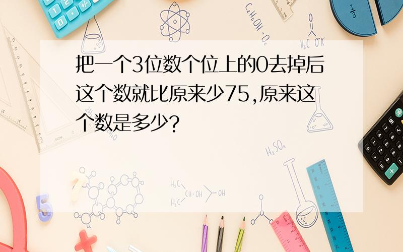 把一个3位数个位上的0去掉后这个数就比原来少75,原来这个数是多少?