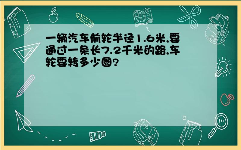 一辆汽车前轮半径1.6米,要通过一条长7.2千米的路,车轮要转多少圈?