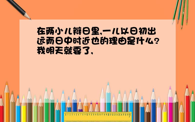 在两小儿辩日里,一儿以日初出远而日中时近也的理由是什么?我明天就要了,