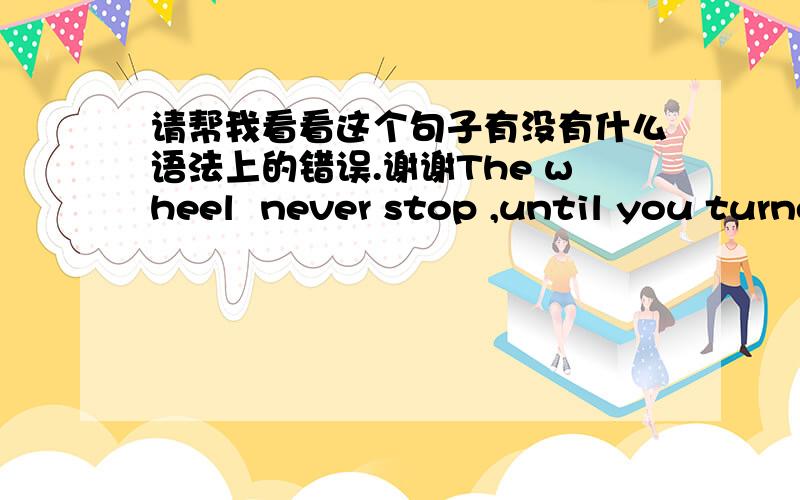 请帮我看看这个句子有没有什么语法上的错误.谢谢The wheel  never stop ,until you turned away.This indicates thatturtles are coming back to the black sea.And you, choosed your own name.The only ending was—— waiting, and waiting,