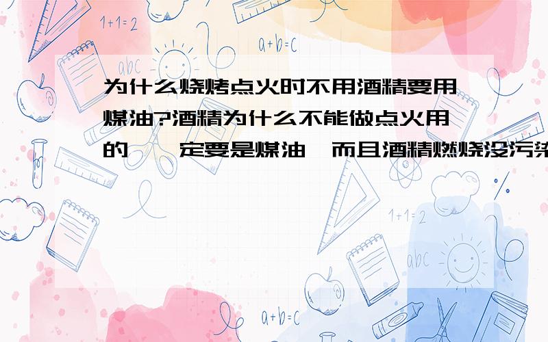 为什么烧烤点火时不用酒精要用煤油?酒精为什么不能做点火用的,一定要是煤油,而且酒精燃烧没污染,煤油很臭,酒精燃烧好象看不到火焰,但煤油一烧火非常大,很害怕其他东西被烧,谁知道酒