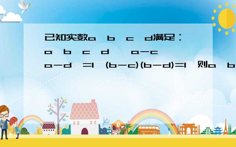 已知实数a,b,c,d满足：a＜b,c＜d,﹙a－c﹚﹙a－d﹚=1,(b－c)(b－d)=1,则a,b,c,d的大小关系是