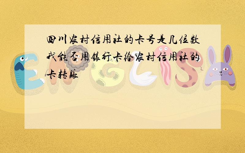 四川农村信用社的卡号是几位数我能否用银行卡给农村信用社的卡转账