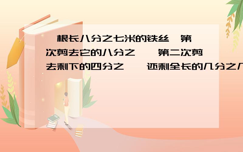 一根长八分之七米的铁丝,第一次剪去它的八分之一,第二次剪去剩下的四分之一,还剩全长的几分之几