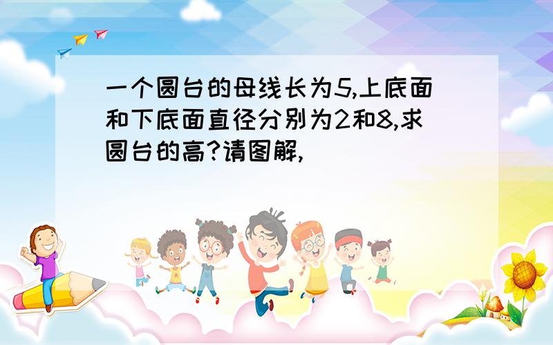 一个圆台的母线长为5,上底面和下底面直径分别为2和8,求圆台的高?请图解,