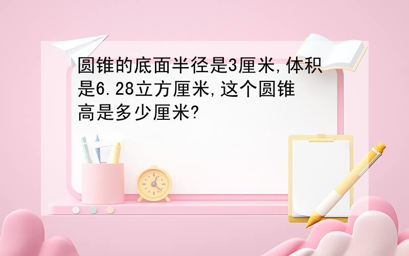 圆锥的底面半径是3厘米,体积是6.28立方厘米,这个圆锥高是多少厘米?