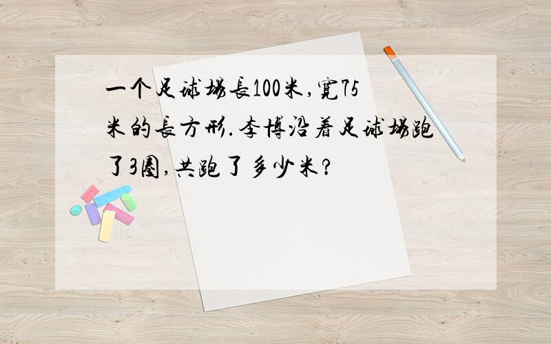 一个足球场长100米,宽75米的长方形.李博沿着足球场跑了3圈,共跑了多少米?