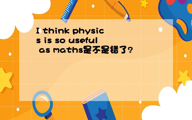 I think physics is so useful as maths是不是错了?