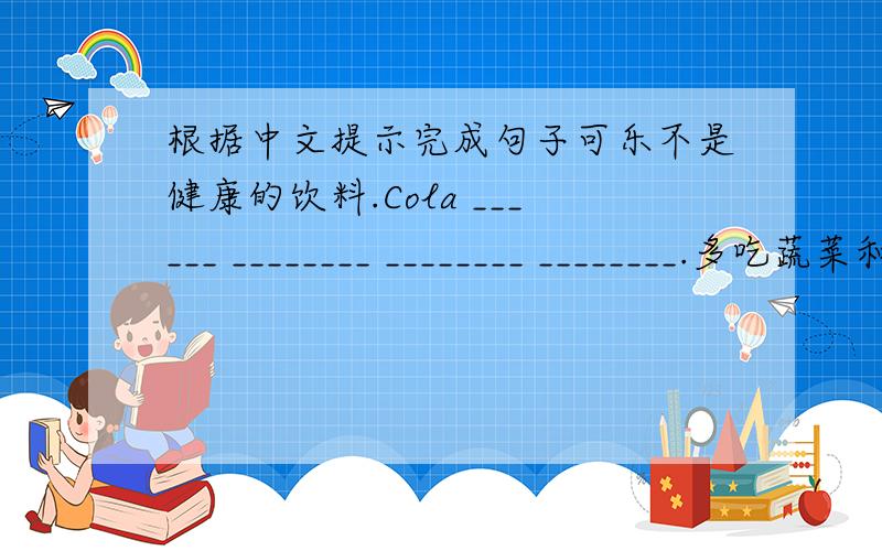 根据中文提示完成句子可乐不是健康的饮料.Cola ______ ________ ________ ________.多吃蔬菜和水果是很重要的.______ ________ ________ _________ vegetables and fruit.