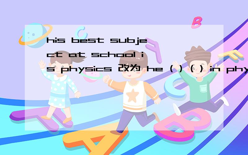 his best subject at school is physics 改为 he ( ) ( ) in physics at school