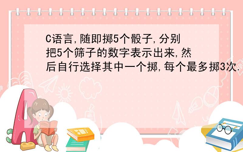 C语言,随即掷5个骰子,分别把5个筛子的数字表示出来,然后自行选择其中一个掷,每个最多掷3次.