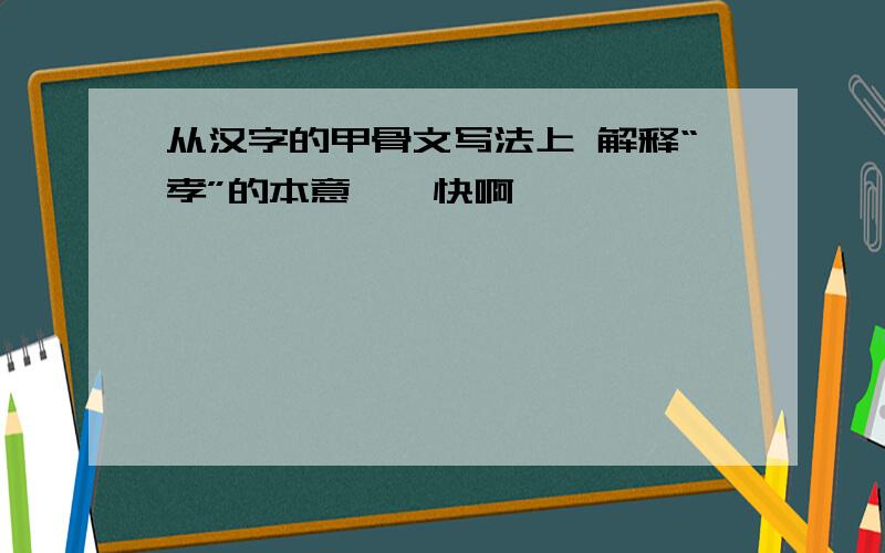 从汉字的甲骨文写法上 解释“孝”的本意、、快啊、、、、、、、、、、、、、、、、、、、、、