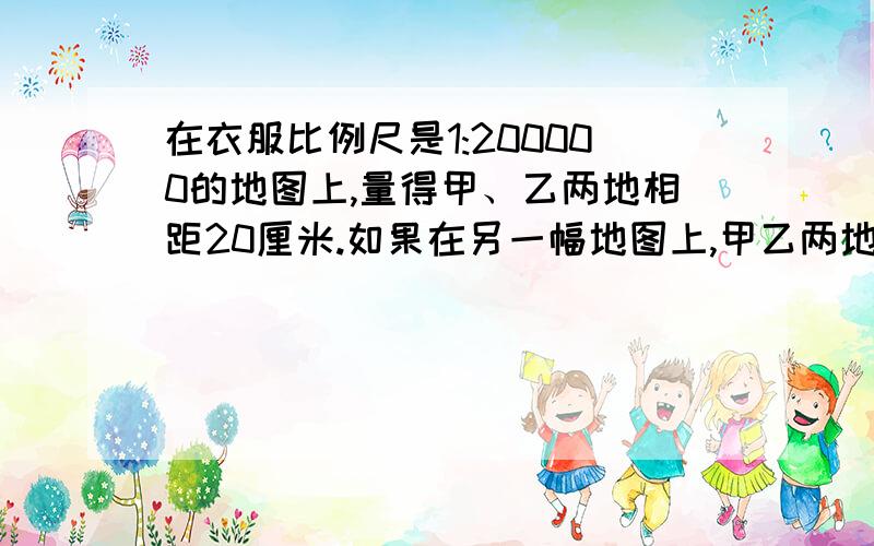 在衣服比例尺是1:200000的地图上,量得甲、乙两地相距20厘米.如果在另一幅地图上,甲乙两地相距10厘米...在衣服比例尺是1:200000的地图上,量得甲、乙两地相距20厘米.如果在另一幅地图上,甲、乙