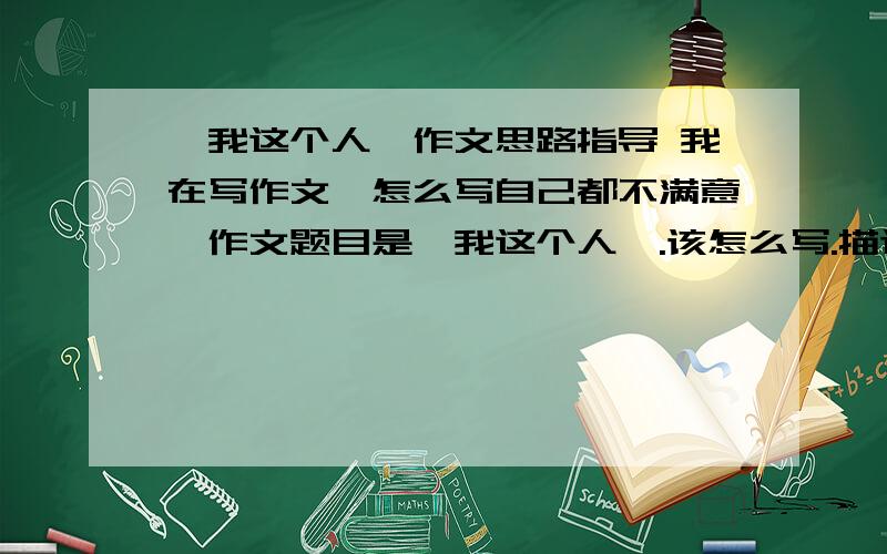 《我这个人》作文思路指导 我在写作文,怎么写自己都不满意,作文题目是《我这个人》.该怎么写.描述就不需要了,我只需要思路,只需要提纲!