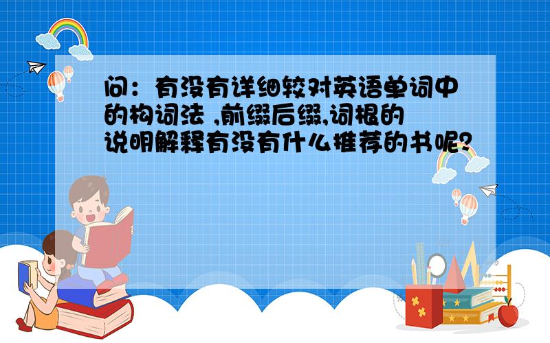 问：有没有详细较对英语单词中的构词法 ,前缀后缀,词根的说明解释有没有什么推荐的书呢？