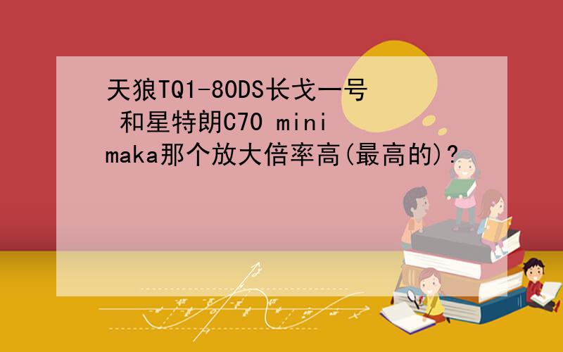 天狼TQ1-80DS长戈一号 和星特朗C70 mini maka那个放大倍率高(最高的)?