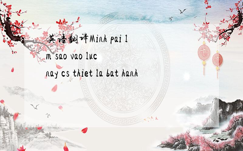 英语翻译Minh pai lm sao vao luc nay cs thiet la bat hanh