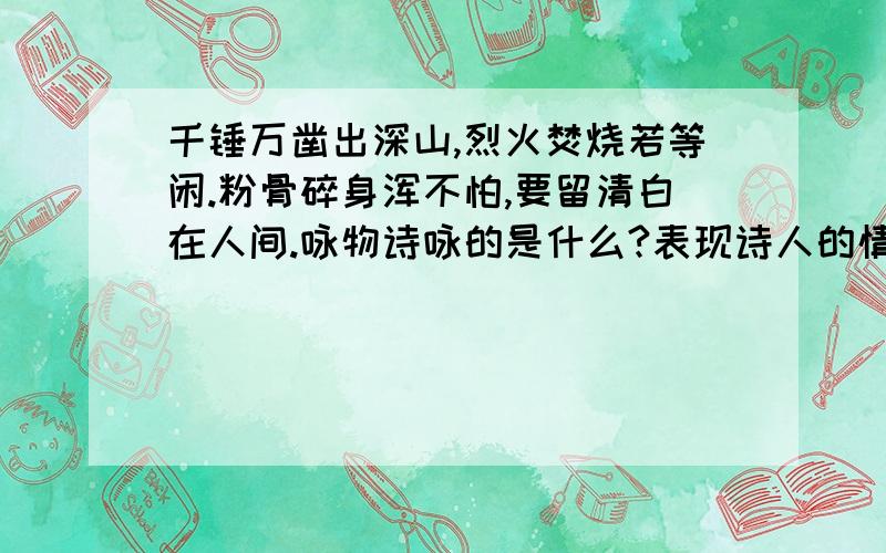 千锤万凿出深山,烈火焚烧若等闲.粉骨碎身浑不怕,要留清白在人间.咏物诗咏的是什么?表现诗人的情怀.