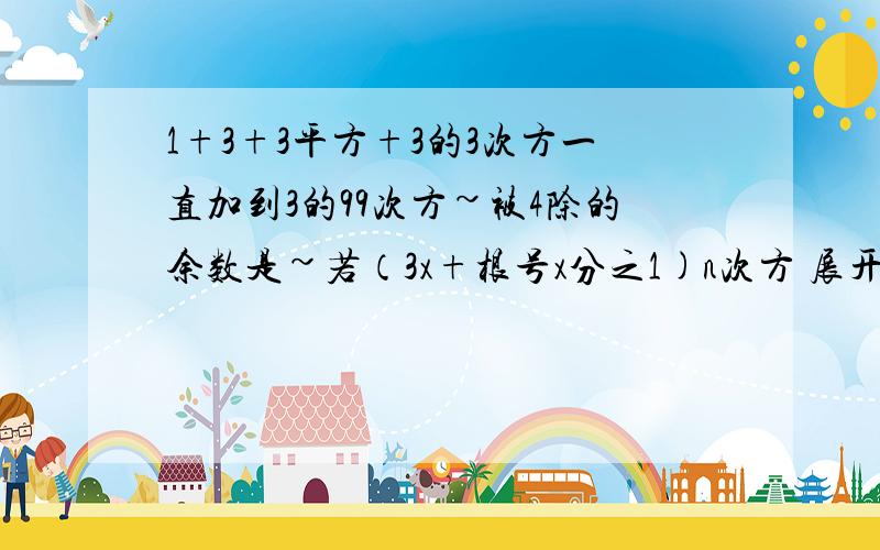 1+3+3平方+3的3次方一直加到3的99次方~被4除的余数是~若（3x+根号x分之1)n次方 展开式中个系数和为1024~则展开式中含x的整数次幂的项有~