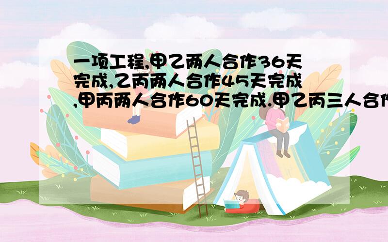 一项工程,甲乙两人合作36天完成,乙丙两人合作45天完成,甲丙两人合作60天完成.甲乙丙三人合作需几天?