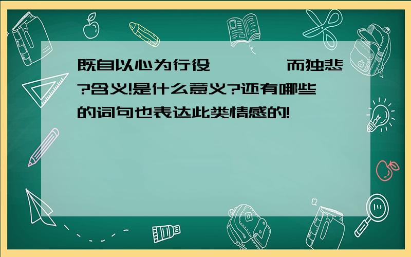 既自以心为行役,奚惆怅而独悲?含义!是什么意义?还有哪些的词句也表达此类情感的!