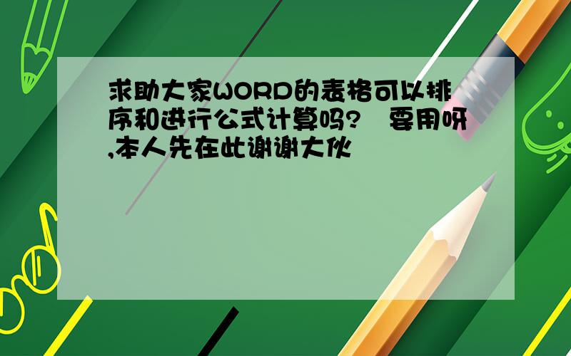 求助大家WORD的表格可以排序和进行公式计算吗?　要用呀,本人先在此谢谢大伙