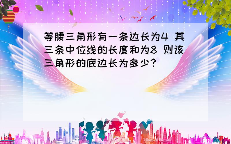 等腰三角形有一条边长为4 其三条中位线的长度和为8 则该三角形的底边长为多少?