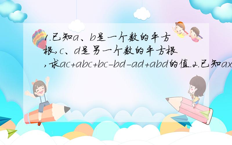 1.已知a、b是一个数的平方根,c、d是另一个数的平方根,求ac+abc+bc-bd-ad+abd的值.2.已知ax^3-by^3=cz^3且x分之1+y分之1+z分之1=1,求证三次根号ax^2+by^2+cz^2=三次根号a+三次根号b+三次根号c对不起现在没有