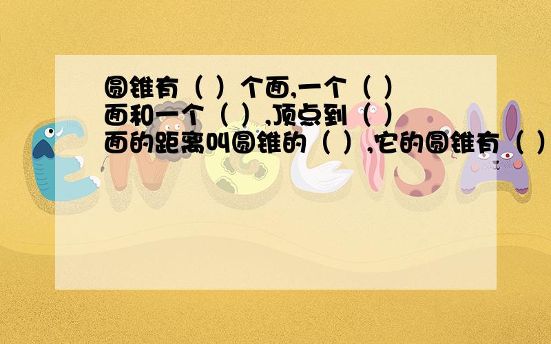 圆锥有（ ）个面,一个（ ）面和一个（ ）,顶点到（ ）面的距离叫圆锥的（ ）,它的圆锥有（ ）个面,一个（ ）面和一个（ ）,顶点到（ ）面的距离叫圆锥的（ ）,它的侧面展开是一个（ ）