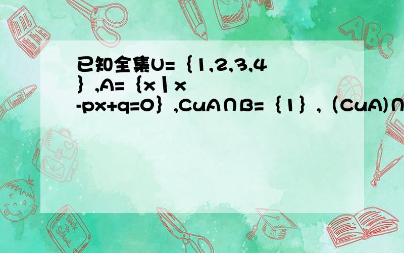 已知全集U=｛1,2,3,4｝,A=｛x丨x²-px+q=0｝,CuA∩B=｛1｝,（CuA)∩(CuB)=丨4丨,求:(1)集合A（2）求实数p与q的值