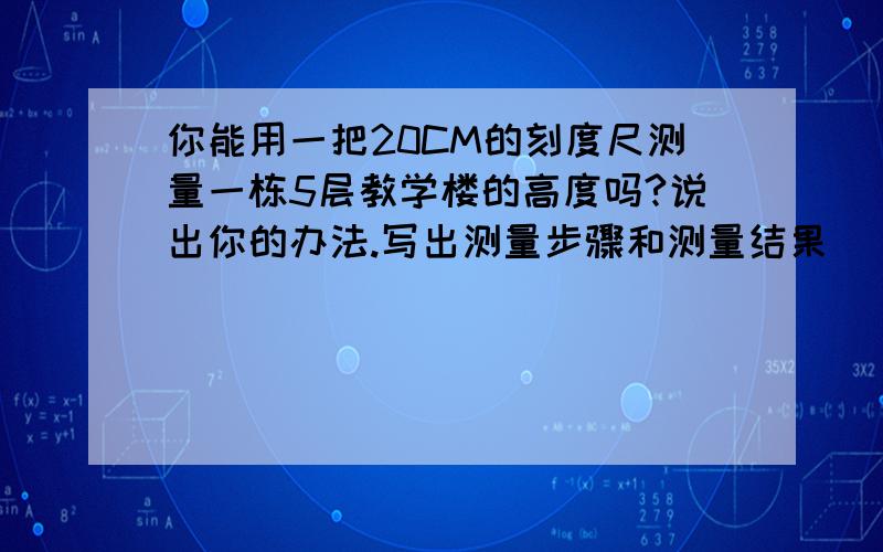 你能用一把20CM的刻度尺测量一栋5层教学楼的高度吗?说出你的办法.写出测量步骤和测量结果