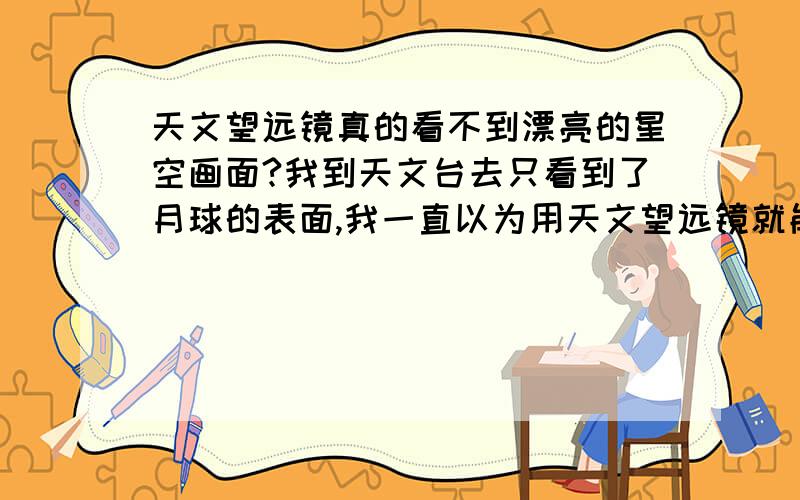 天文望远镜真的看不到漂亮的星空画面?我到天文台去只看到了月球的表面,我一直以为用天文望远镜就能够看见那些色彩梦幻的星际.没有想到,那个是十几万人民币的东西不过就看个月球表面