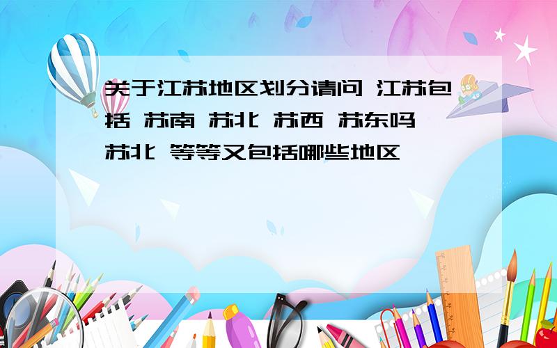 关于江苏地区划分请问 江苏包括 苏南 苏北 苏西 苏东吗苏北 等等又包括哪些地区