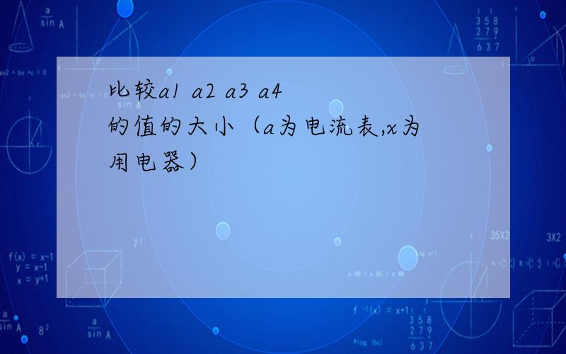 比较a1 a2 a3 a4 的值的大小（a为电流表,x为用电器）