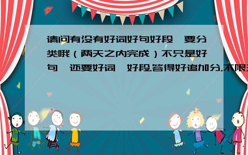 请问有没有好词好句好段,要分类哦（两天之内完成）不只是好句,还要好词、好段.答得好追加分.不限天数,.（答得好追加100分以上都可以)