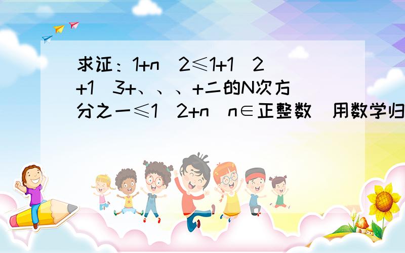 求证：1+n／2≤1+1／2+1／3+、、、+二的N次方分之一≤1／2+n（n∈正整数）用数学归纳法来证明,