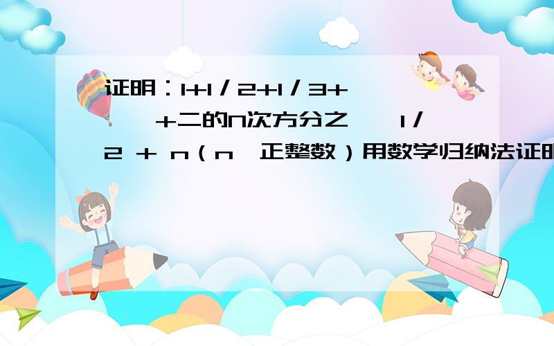 证明：1+1／2+1／3+、、、+二的N次方分之一≤1／2 + n（n∈正整数）用数学归纳法证明.