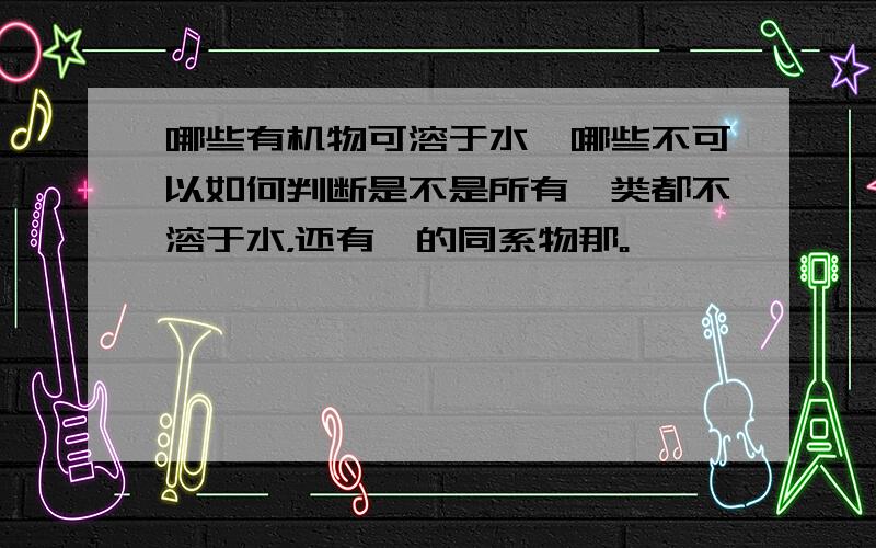 哪些有机物可溶于水,哪些不可以如何判断是不是所有烃类都不溶于水，还有苯的同系物那。