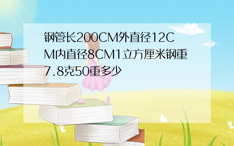 钢管长200CM外直径12CM内直径8CM1立方厘米钢重7.8克50重多少