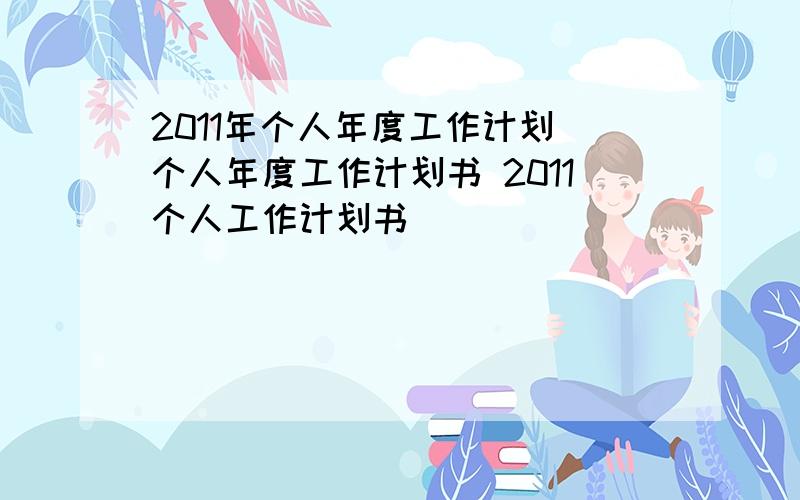 2011年个人年度工作计划 个人年度工作计划书 2011个人工作计划书