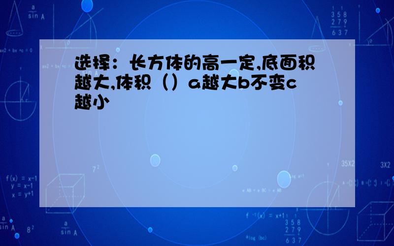 选择：长方体的高一定,底面积越大,体积（）a越大b不变c越小