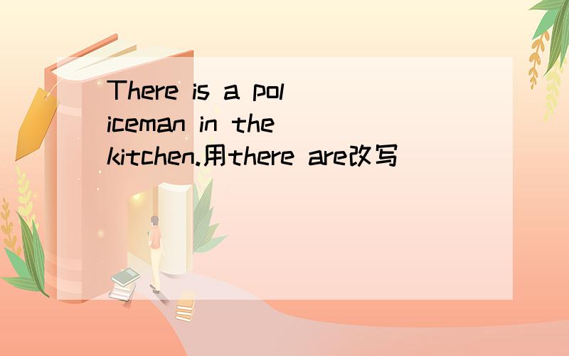 There is a policeman in the kitchen.用there are改写