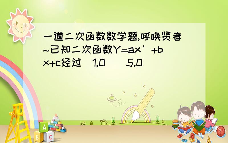 一道二次函数数学题,呼唤贤者~已知二次函数Y=ax′+bx+c经过（1.0）(5.0）